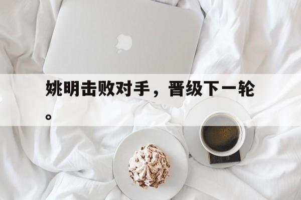 乐动体育官方网站入口-姚明击败对手，晋级下一轮。
