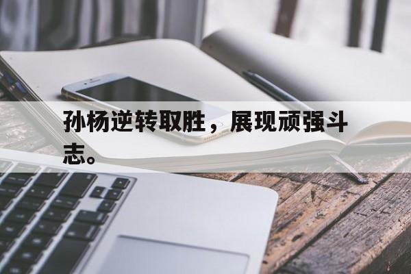 乐动体育官网-孙杨逆转取胜，展现顽强斗志。