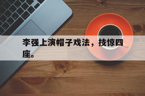 乐动体育官方网站入口-李强上演帽子戏法，技惊四座。