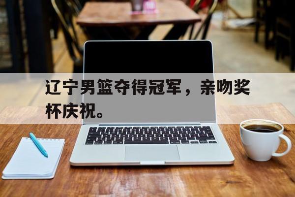 乐动体育-辽宁男篮夺得冠军，亲吻奖杯庆祝。