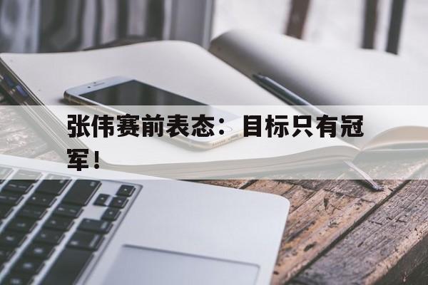 乐动体育官网-张伟赛前表态：目标只有冠军！
