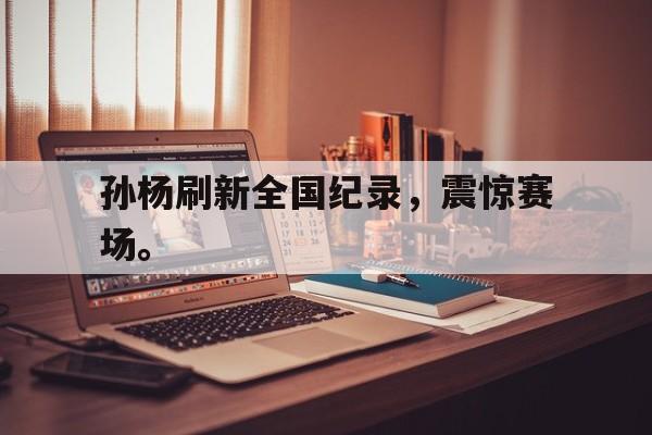 乐动体育官网-孙杨刷新全国纪录，震惊赛场。