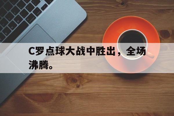 乐动体育官方网站入口-C罗点球大战中胜出，全场沸腾。