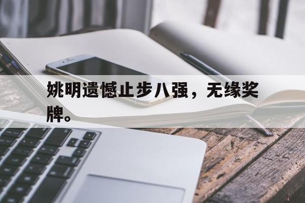 乐动体育官网-姚明遗憾止步八强，无缘奖牌。