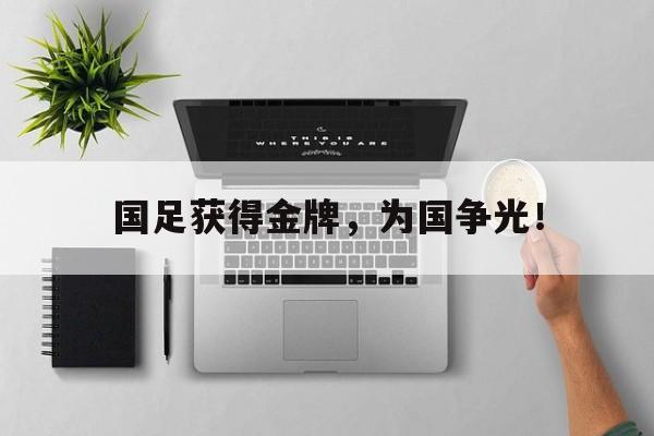 乐动体育-国足获得金牌，为国争光！