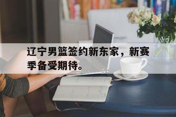 乐动体育官方网站入口-辽宁男篮签约新东家，新赛季备受期待。