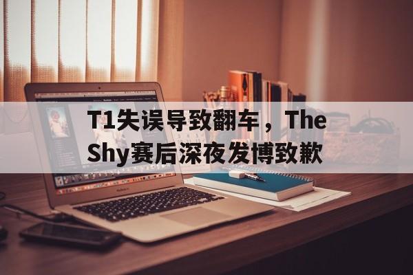 乐动体育官方网站入口-T1失误导致翻车，TheShy赛后深夜发博致歉