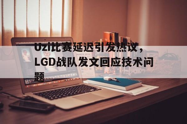 乐动体育官网-Uzi比赛延迟引发热议，LGD战队发文回应技术问题