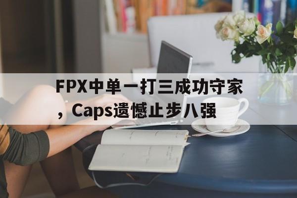 乐动体育官网-FPX中单一打三成功守家，Caps遗憾止步八强