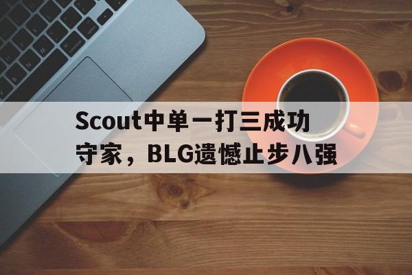 乐动体育官网-Scout中单一打三成功守家，BLG遗憾止步八强