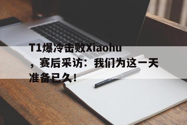 乐动体育官网-T1爆冷击败Xiaohu，赛后采访：我们为这一天准备已久！