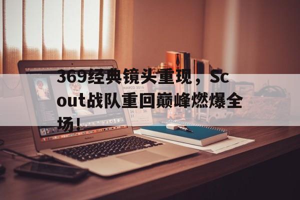 乐动体育官网-369经典镜头重现，Scout战队重回巅峰燃爆全场！