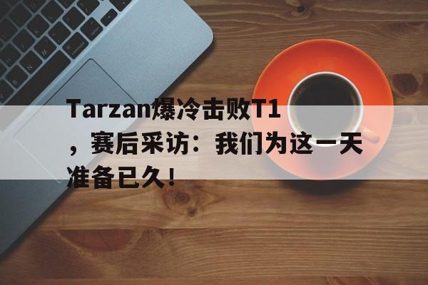 乐动体育官网-Tarzan爆冷击败T1，赛后采访：我们为这一天准备已久！