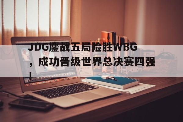 乐动体育官方网站入口-JDG鏖战五局险胜WBG，成功晋级世界总决赛四强！