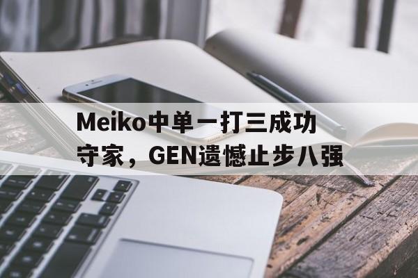 乐动体育官方网站入口-Meiko中单一打三成功守家，GEN遗憾止步八强