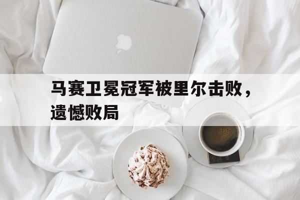 乐动体育官方网站入口-马赛卫冕冠军被里尔击败，遗憾败局