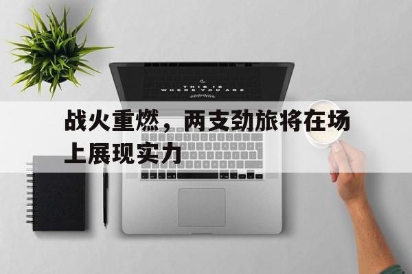 乐动体育官网-战火重燃，两支劲旅将在场上展现实力