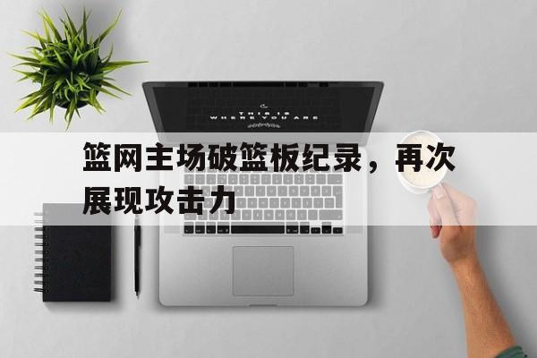乐动体育官方网站入口-篮网主场破篮板纪录，再次展现攻击力