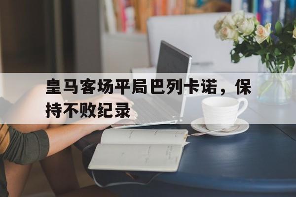 乐动体育-皇马客场平局巴列卡诺，保持不败纪录