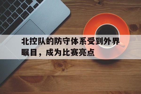乐动体育-北控队的防守体系受到外界瞩目，成为比赛亮点