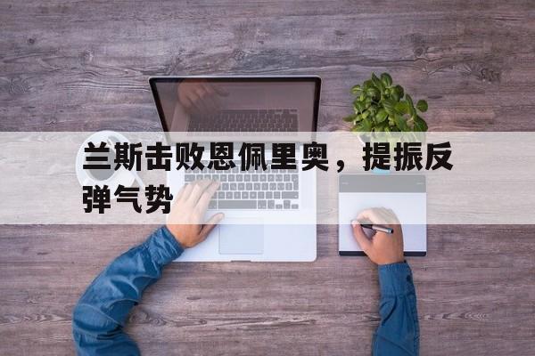 乐动体育-兰斯击败恩佩里奥，提振反弹气势
