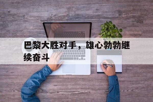 乐动体育官方网站入口-巴黎大胜对手，雄心勃勃继续奋斗