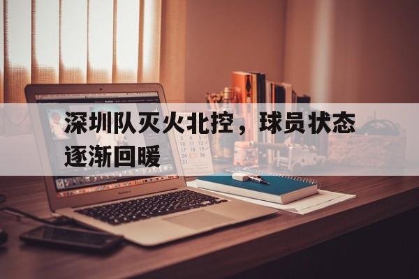乐动体育官网-深圳队灭火北控，球员状态逐渐回暖