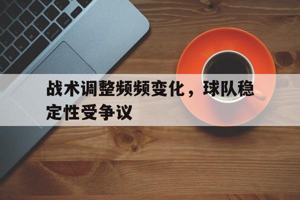 乐动体育官方网站入口-战术调整频频变化，球队稳定性受争议