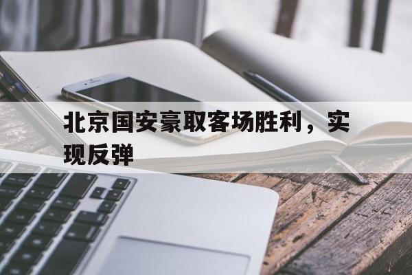 乐动体育官方网站入口-北京国安豪取客场胜利，实现反弹