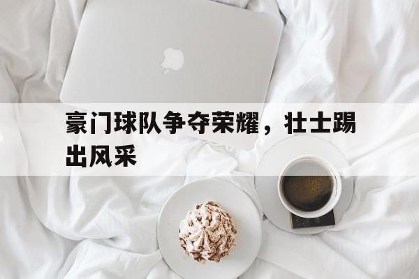 乐动体育官方网站入口-豪门球队争夺荣耀，壮士踢出风采