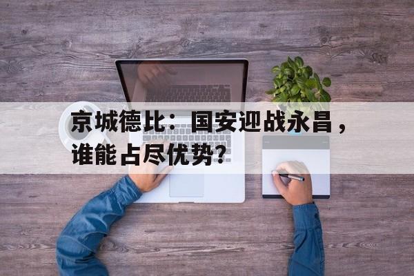 乐动体育官网-京城德比：国安迎战永昌，谁能占尽优势？