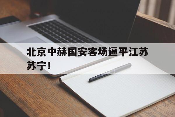 乐动体育官方网站入口-北京中赫国安客场逼平江苏苏宁！
