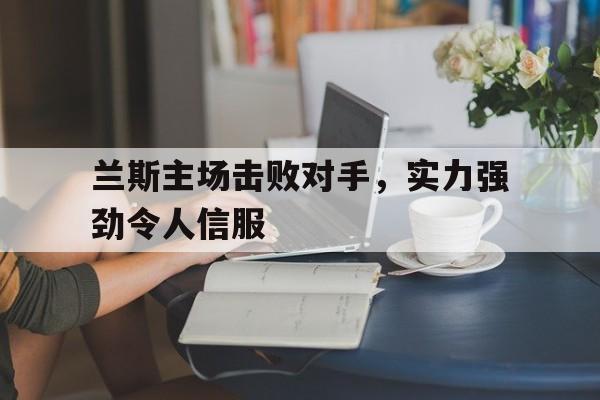 乐动体育-兰斯主场击败对手，实力强劲令人信服