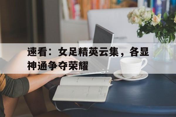 乐动体育-速看：女足精英云集，各显神通争夺荣耀