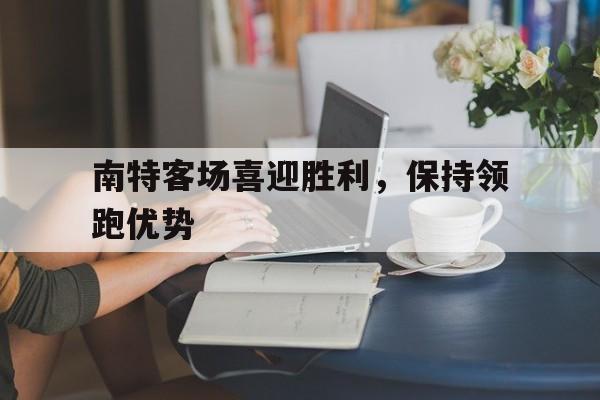 乐动体育-南特客场喜迎胜利，保持领跑优势