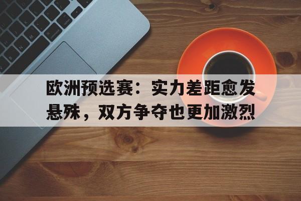 乐动体育官方网站入口-欧洲预选赛：实力差距愈发悬殊，双方争夺也更加激烈