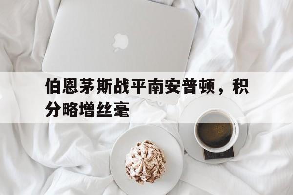 乐动体育官方网站入口-伯恩茅斯战平南安普顿，积分略增丝毫