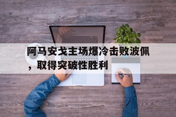 乐动体育-阿马安戈主场爆冷击败波佩，取得突破性胜利