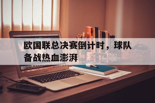 乐动体育官方网站入口-欧国联总决赛倒计时，球队备战热血澎湃
